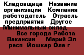 Кладовщица › Название организации ­ Компания-работодатель › Отрасль предприятия ­ Другое › Минимальный оклад ­ 19 000 - Все города Работа » Вакансии   . Марий Эл респ.,Йошкар-Ола г.